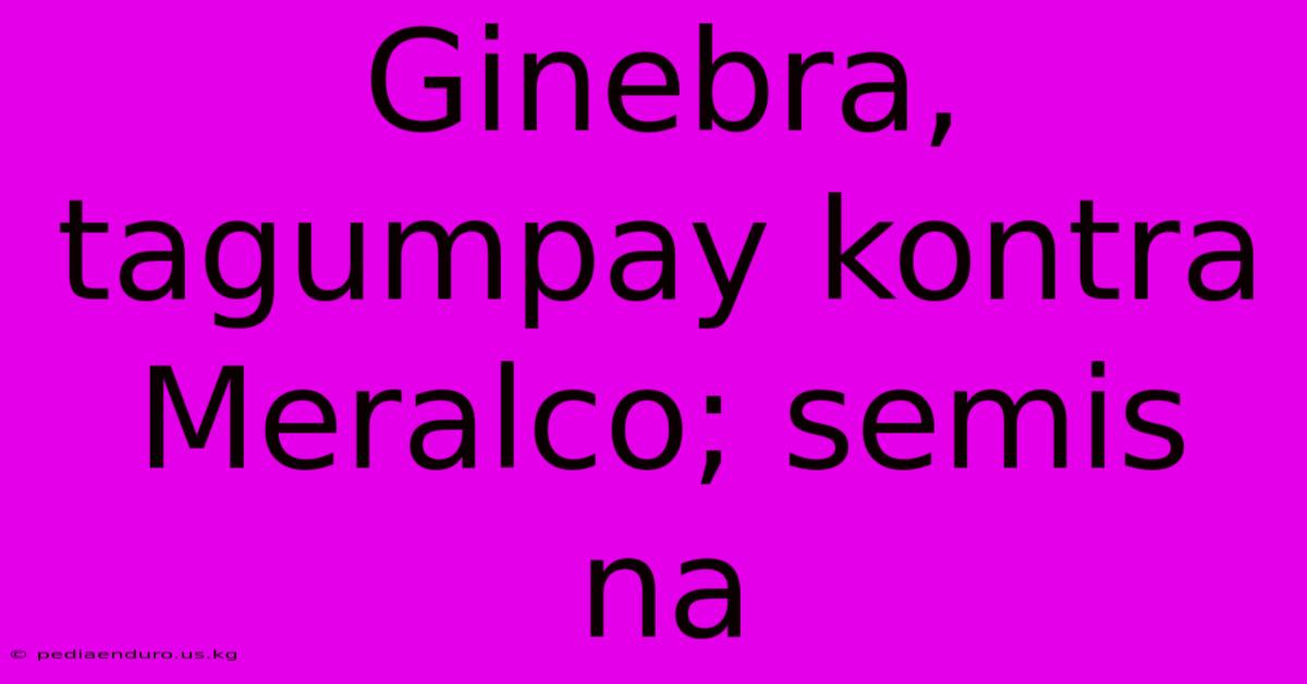 Ginebra, Tagumpay Kontra Meralco; Semis Na