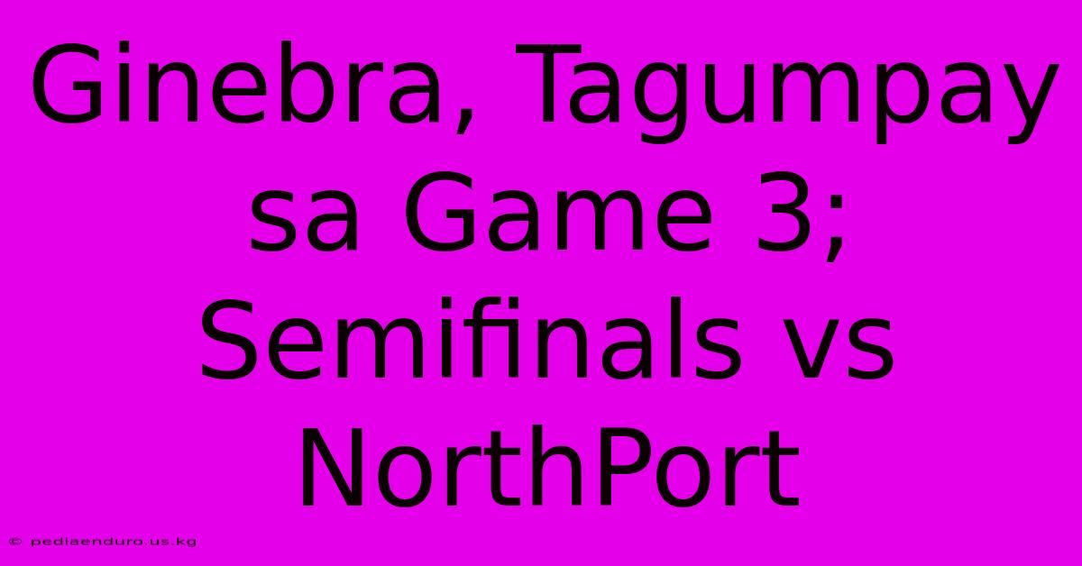 Ginebra, Tagumpay Sa Game 3; Semifinals Vs NorthPort