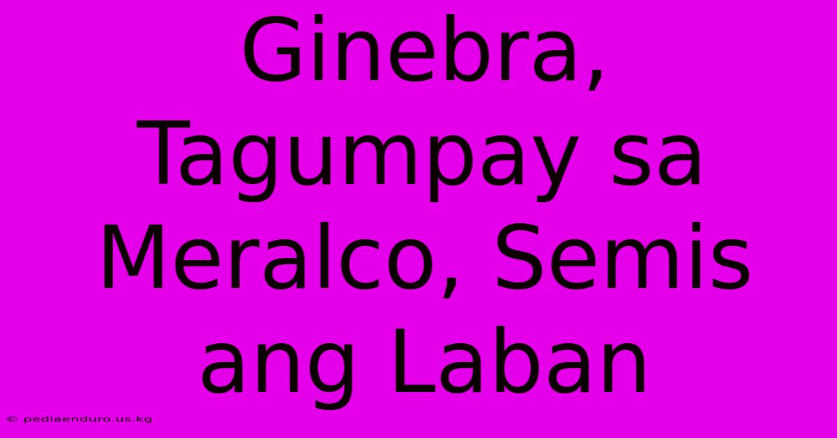 Ginebra, Tagumpay Sa Meralco, Semis Ang Laban