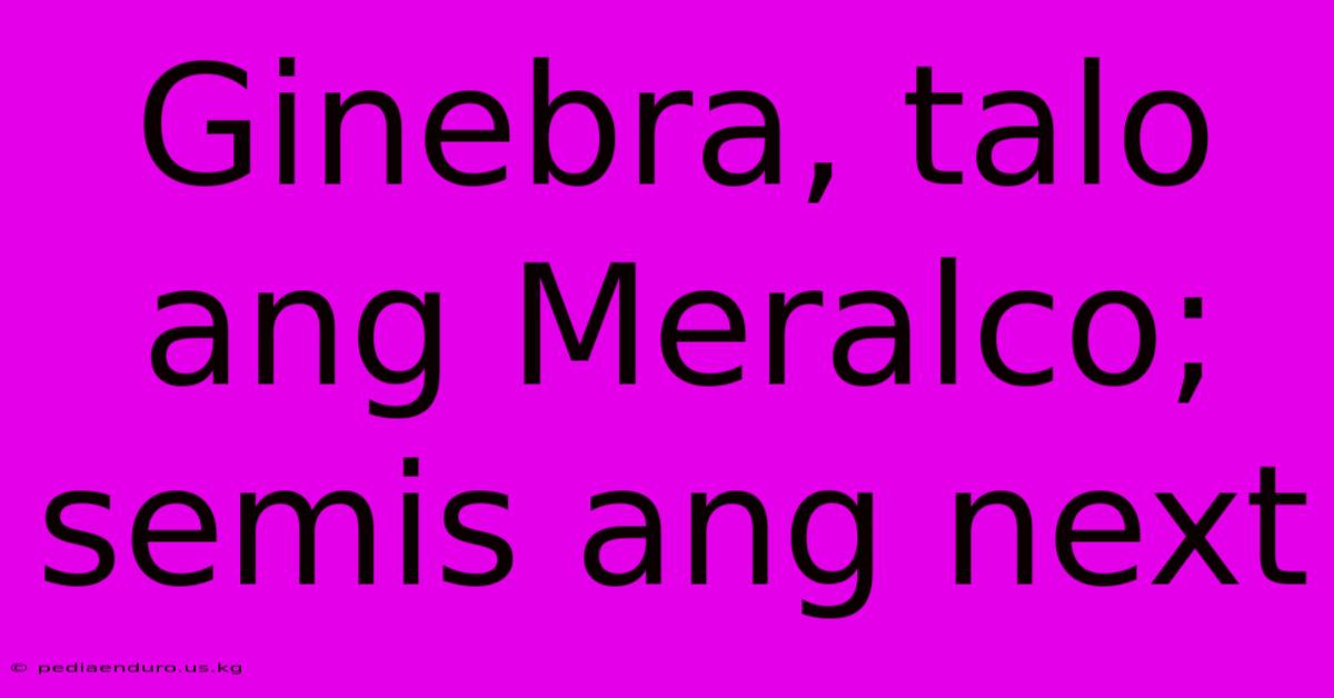 Ginebra, Talo Ang Meralco; Semis Ang Next