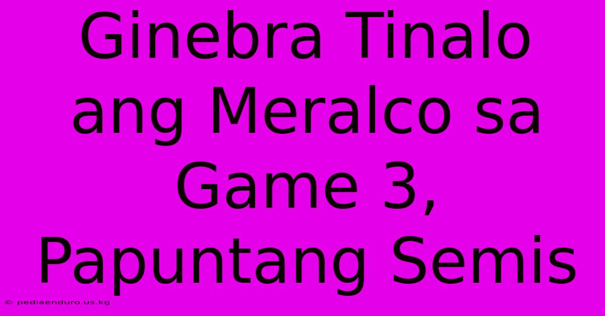 Ginebra Tinalo Ang Meralco Sa Game 3, Papuntang Semis