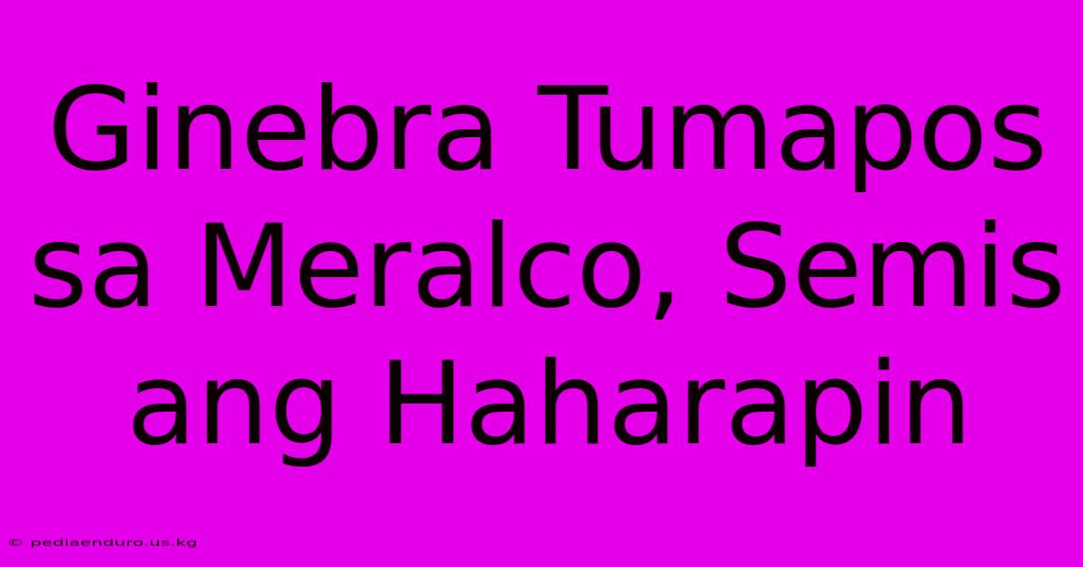 Ginebra Tumapos Sa Meralco, Semis Ang Haharapin