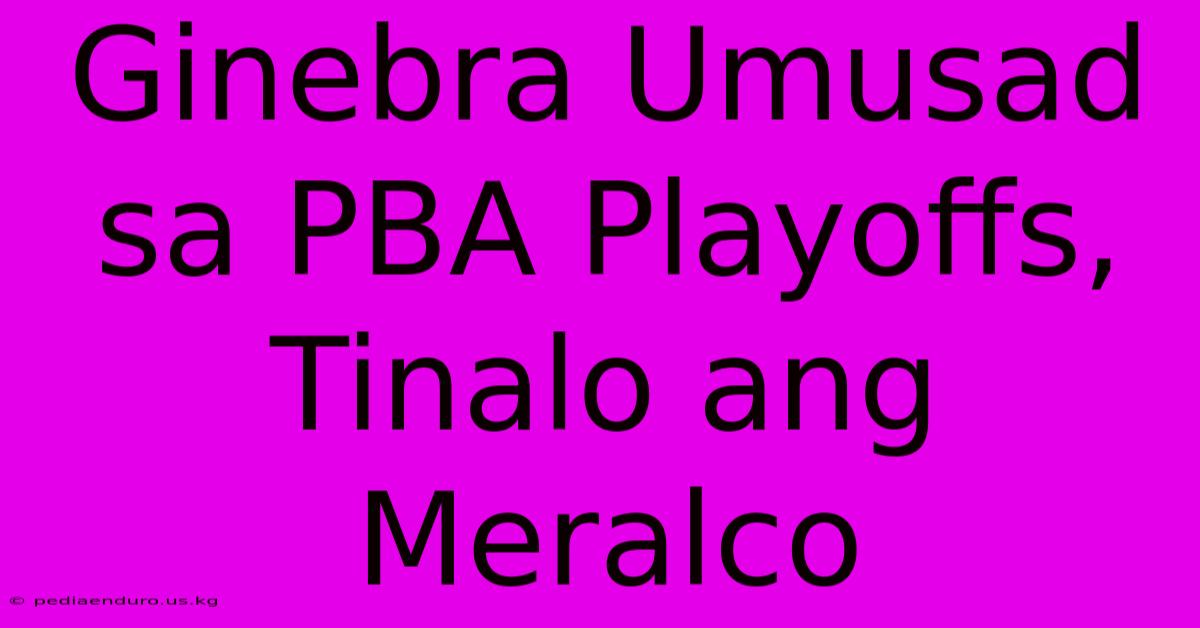 Ginebra Umusad Sa PBA Playoffs, Tinalo Ang Meralco