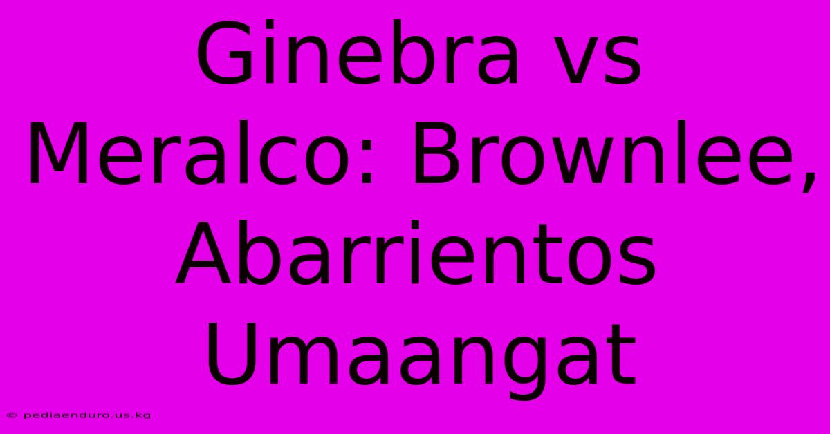 Ginebra Vs Meralco: Brownlee, Abarrientos Umaangat