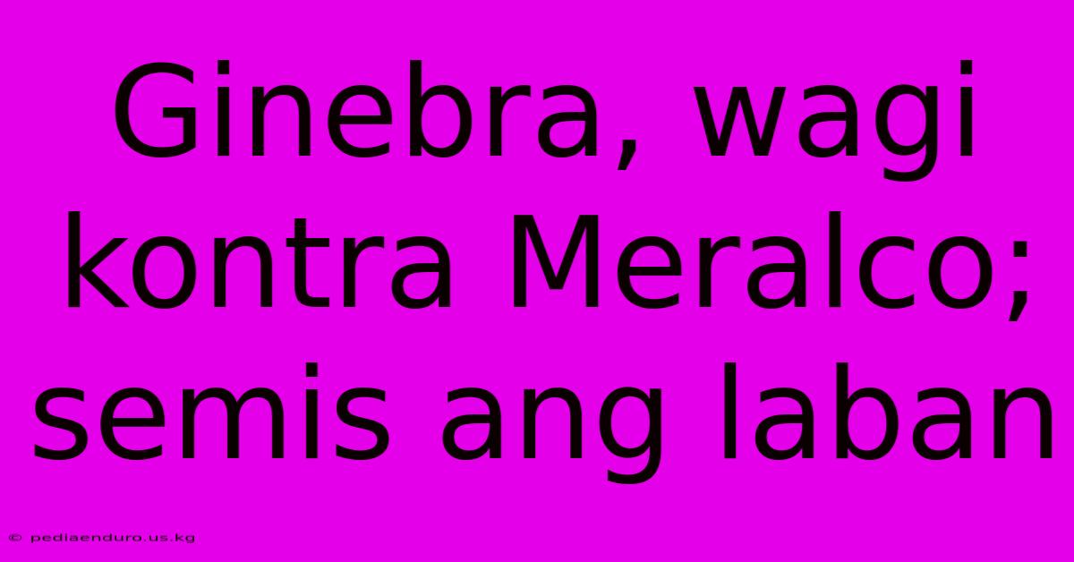 Ginebra, Wagi Kontra Meralco; Semis Ang Laban