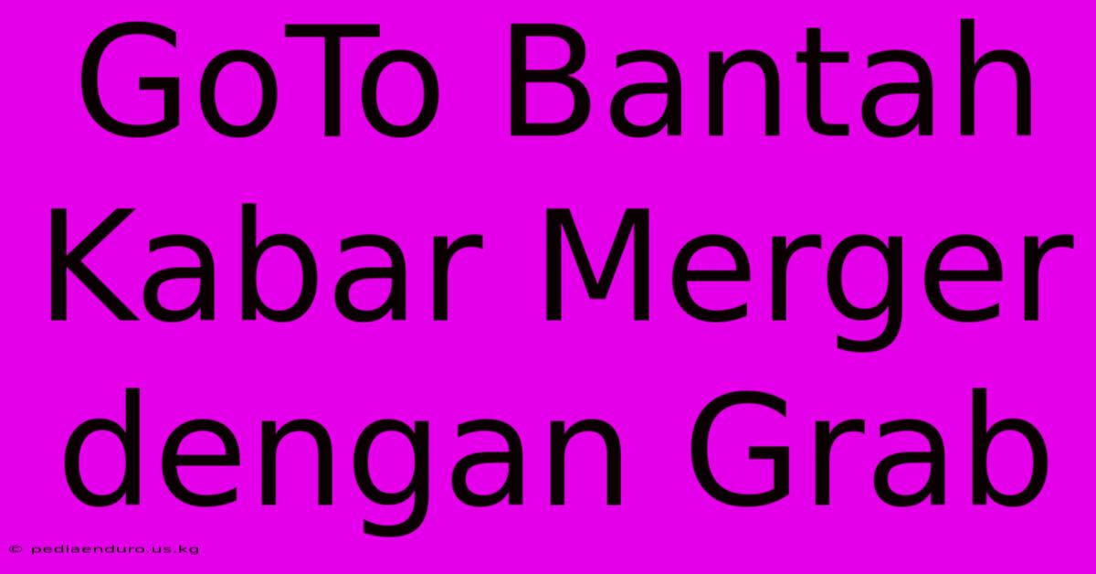 GoTo Bantah Kabar Merger Dengan Grab