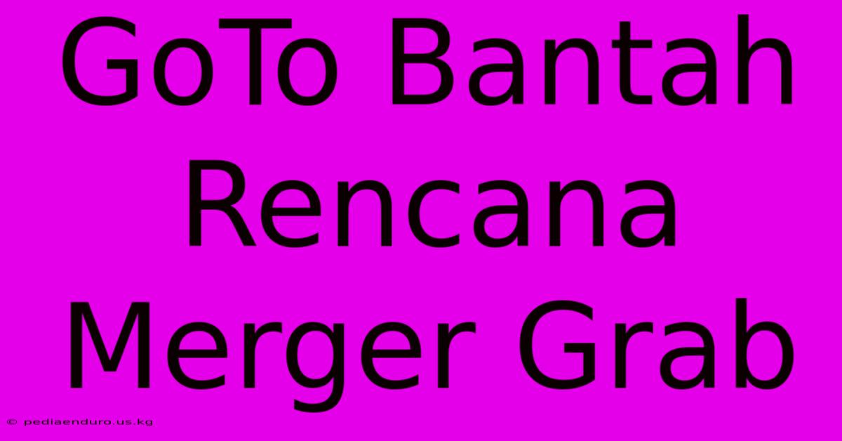 GoTo Bantah Rencana Merger Grab