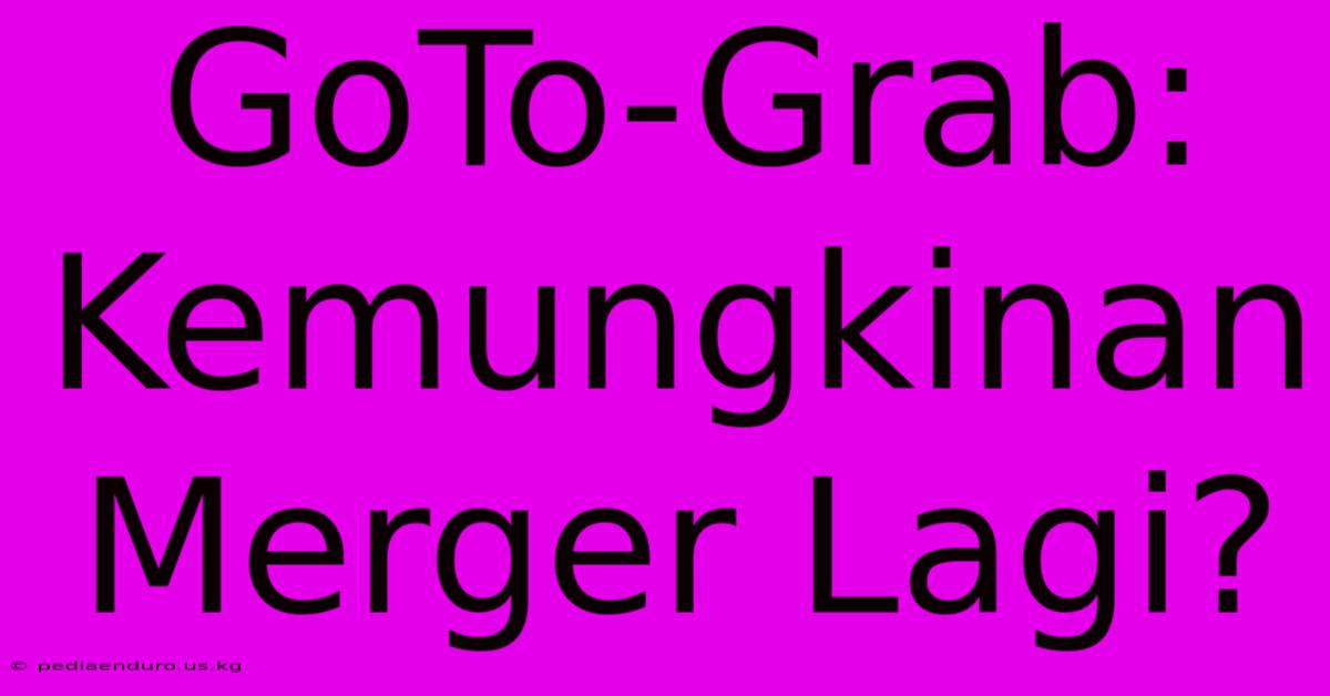 GoTo-Grab: Kemungkinan Merger Lagi?