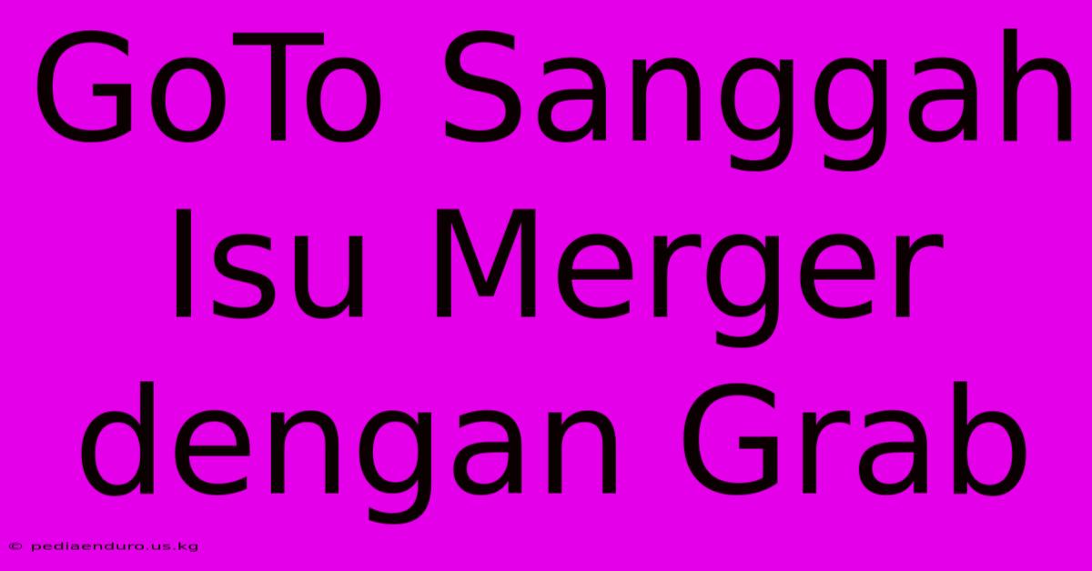 GoTo Sanggah Isu Merger Dengan Grab