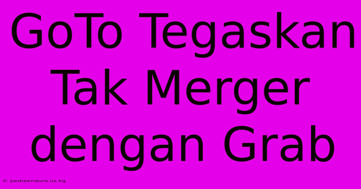 GoTo Tegaskan Tak Merger Dengan Grab