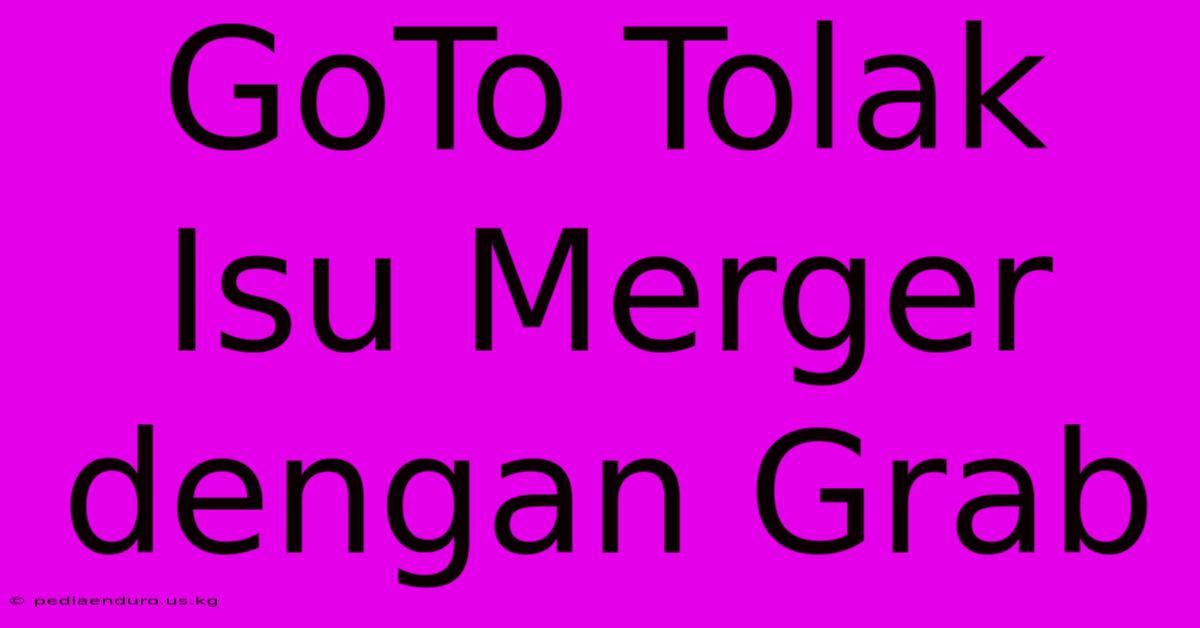 GoTo Tolak Isu Merger Dengan Grab