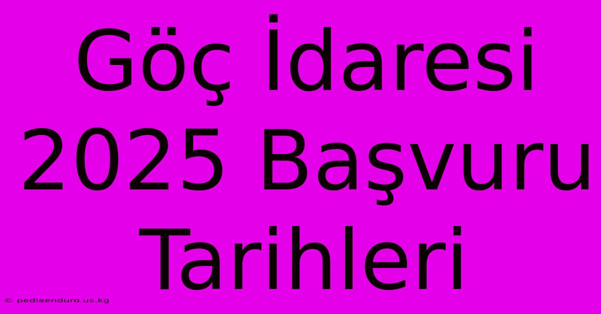 Göç İdaresi 2025 Başvuru Tarihleri