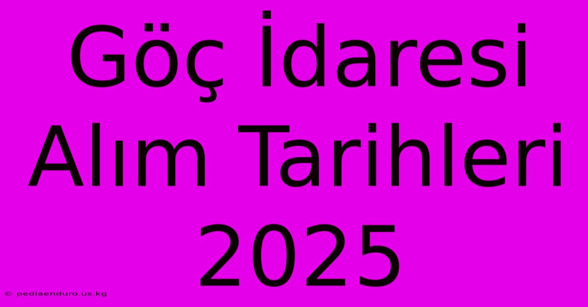 Göç İdaresi Alım Tarihleri 2025