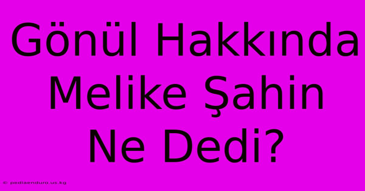 Gönül Hakkında Melike Şahin Ne Dedi?