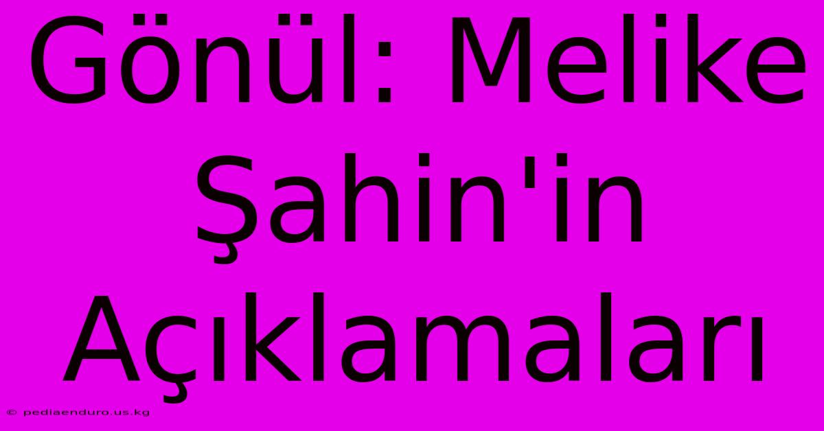 Gönül: Melike Şahin'in Açıklamaları