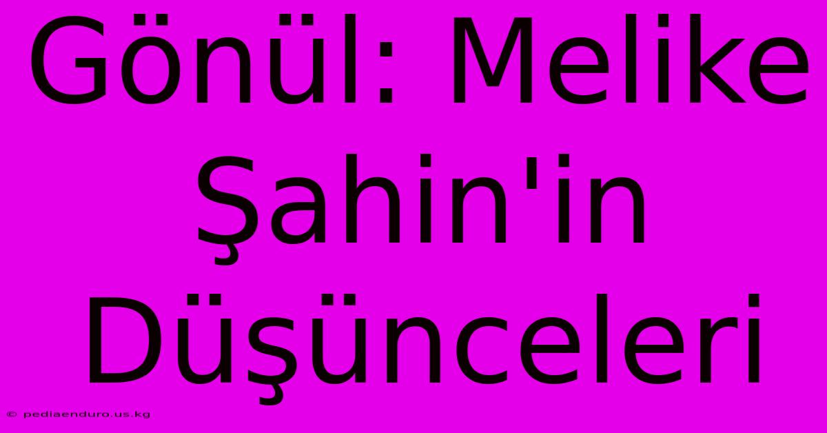 Gönül: Melike Şahin'in Düşünceleri