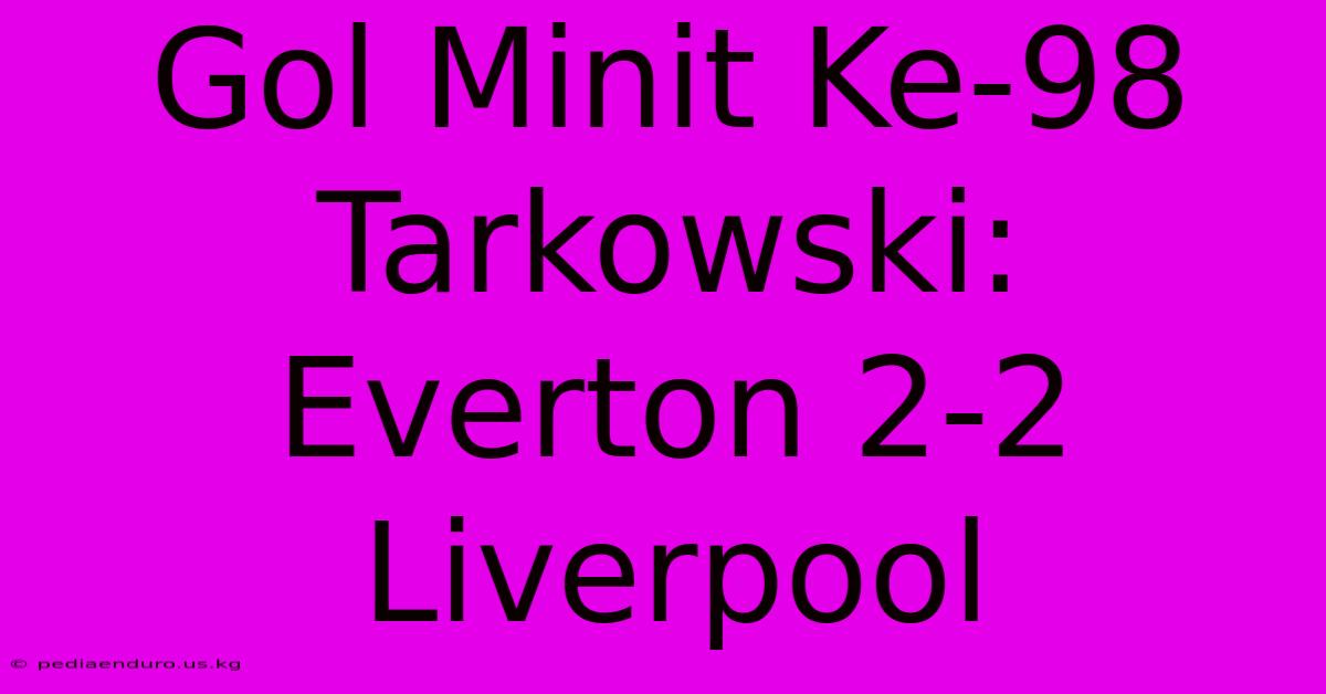 Gol Minit Ke-98 Tarkowski: Everton 2-2 Liverpool