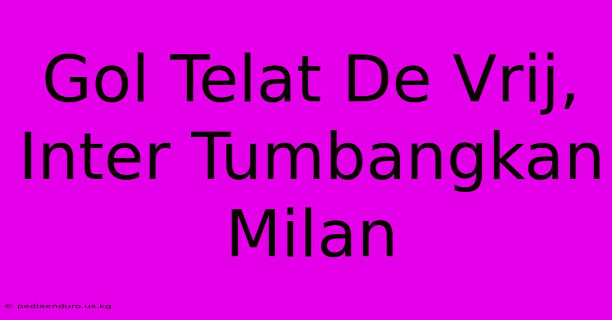 Gol Telat De Vrij, Inter Tumbangkan Milan