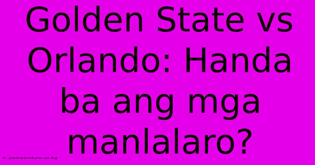 Golden State Vs Orlando: Handa Ba Ang Mga Manlalaro?