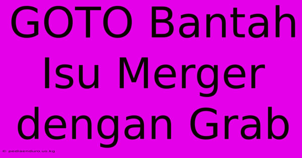 GOTO Bantah Isu Merger Dengan Grab