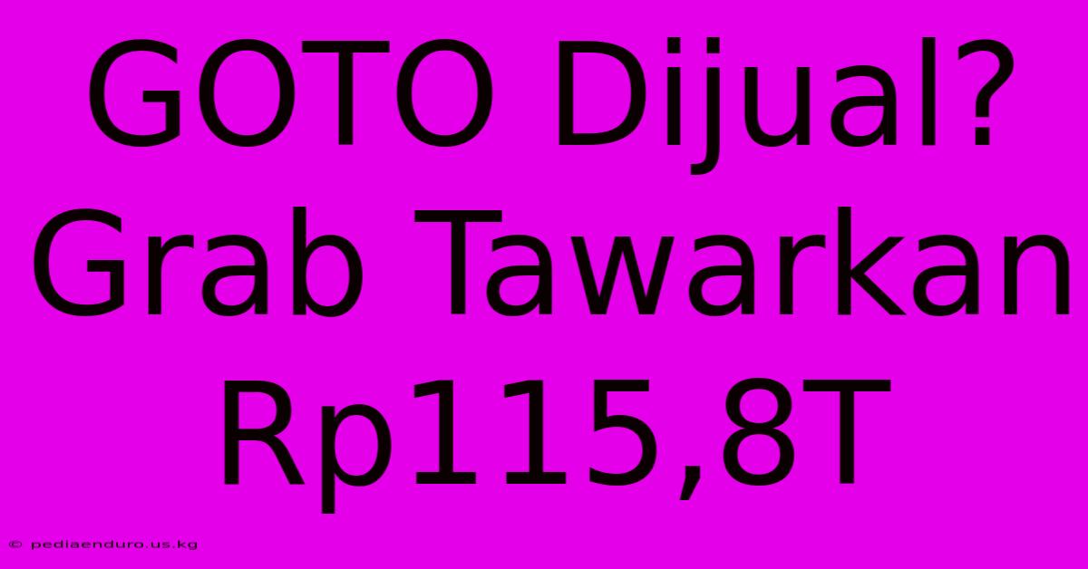 GOTO Dijual? Grab Tawarkan Rp115,8T