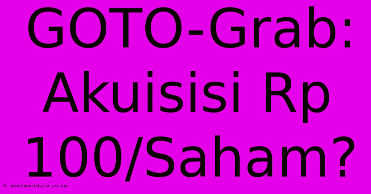 GOTO-Grab: Akuisisi Rp 100/Saham?