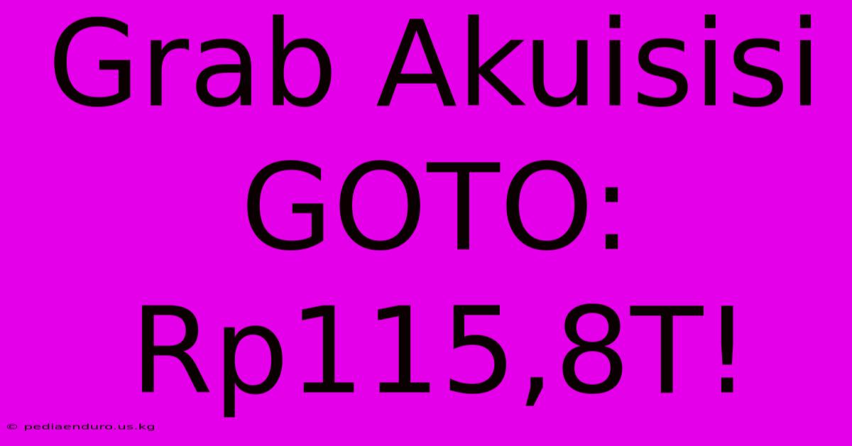 Grab Akuisisi GOTO: Rp115,8T!