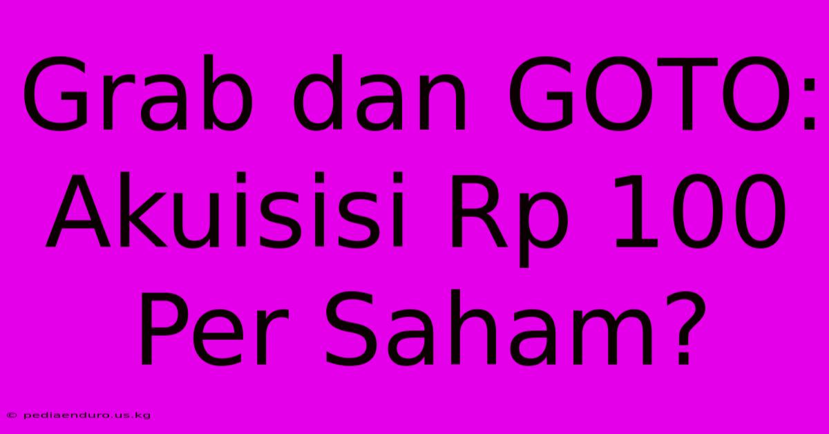 Grab Dan GOTO: Akuisisi Rp 100 Per Saham?