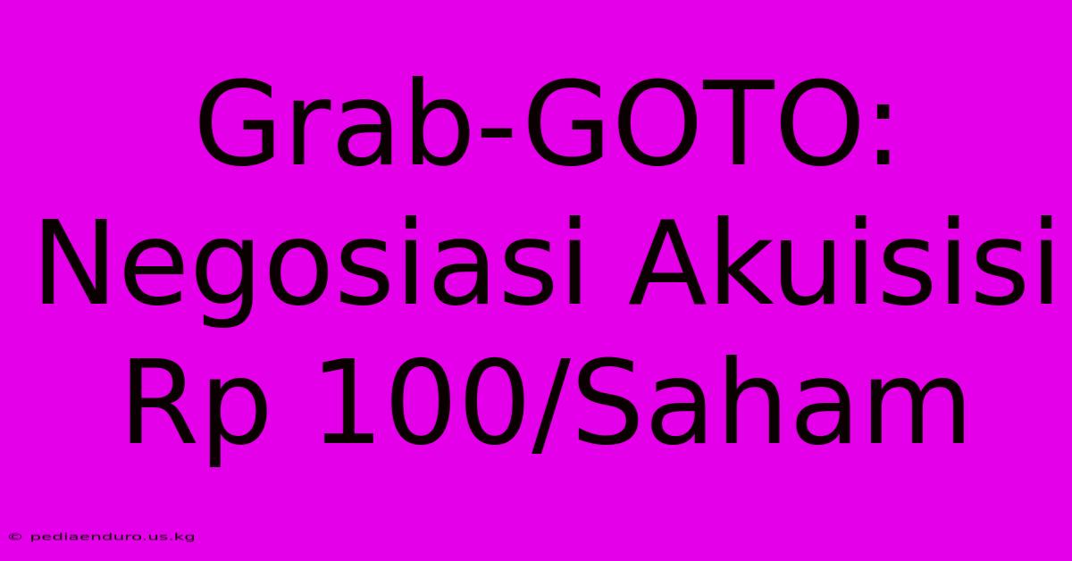 Grab-GOTO: Negosiasi Akuisisi Rp 100/Saham