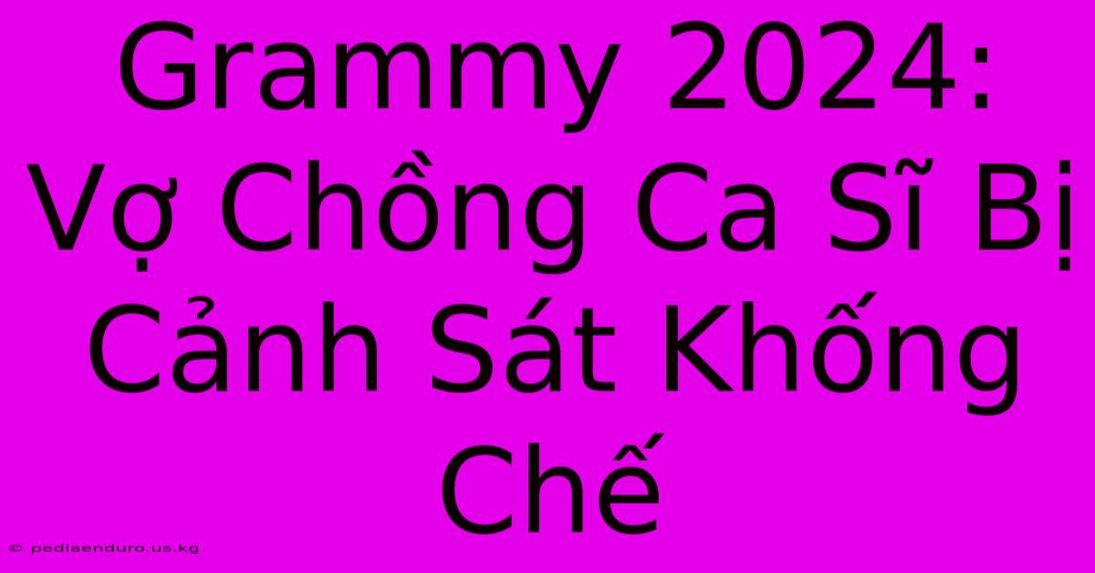 Grammy 2024: Vợ Chồng Ca Sĩ Bị Cảnh Sát Khống Chế