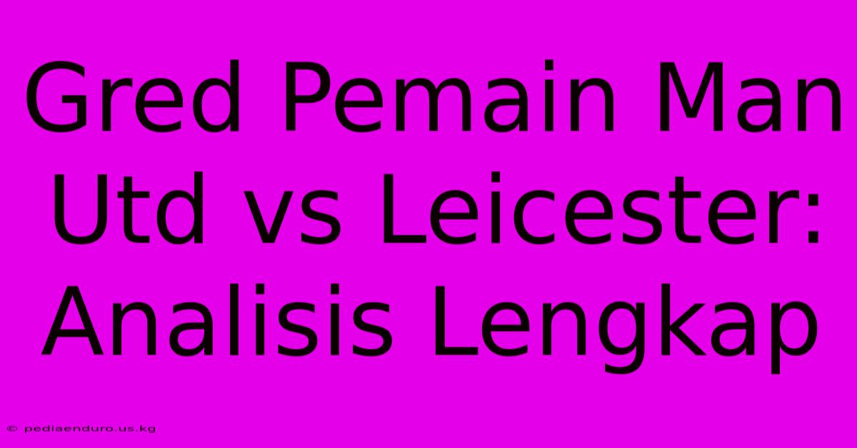 Gred Pemain Man Utd Vs Leicester: Analisis Lengkap