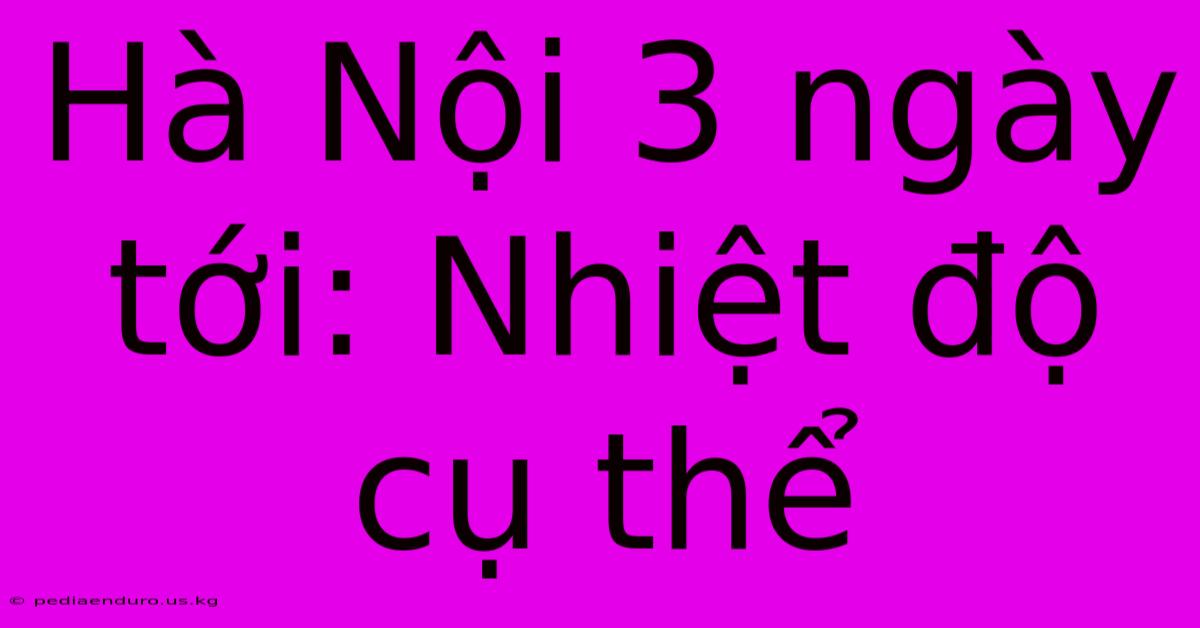 Hà Nội 3 Ngày Tới: Nhiệt Độ Cụ Thể