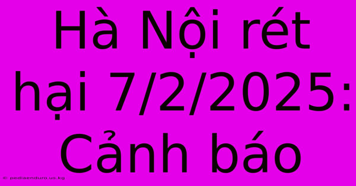 Hà Nội Rét Hại 7/2/2025: Cảnh Báo