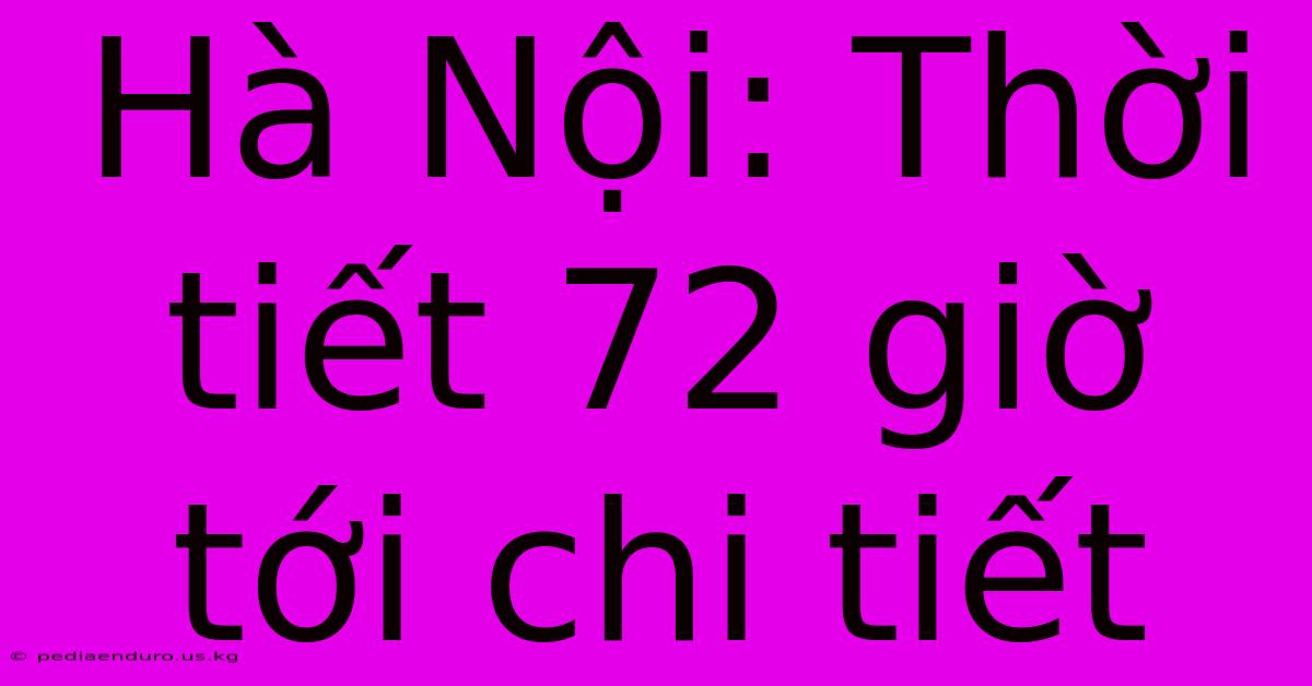 Hà Nội: Thời Tiết 72 Giờ Tới Chi Tiết