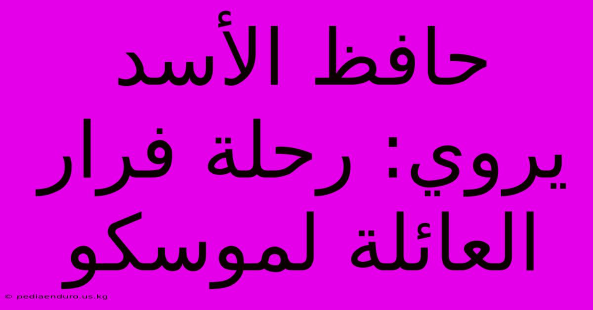 حافظ الأسد يروي: رحلة فرار العائلة لموسكو