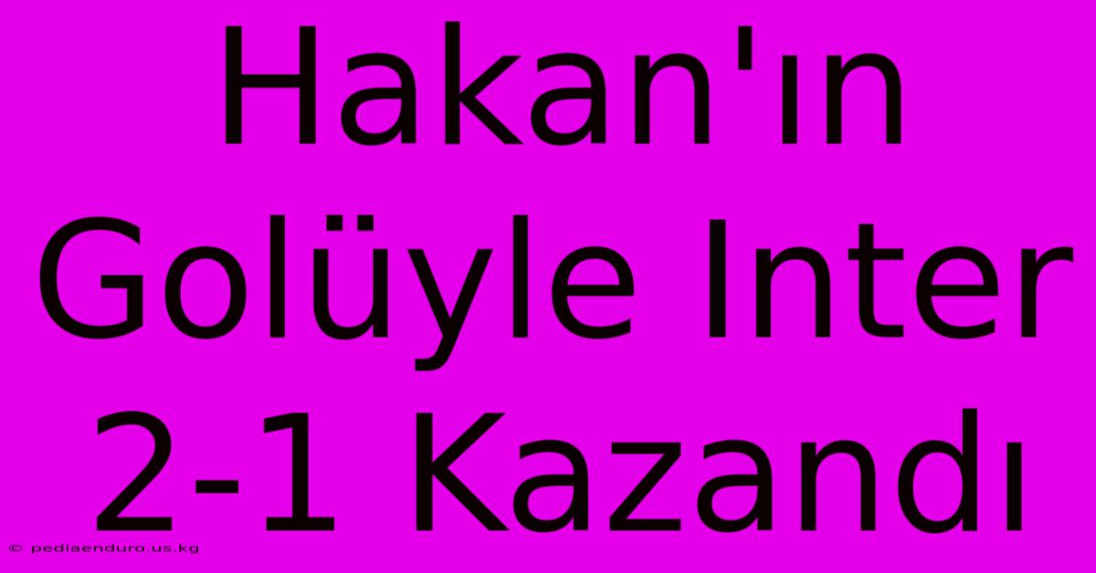 Hakan'ın Golüyle Inter 2-1 Kazandı