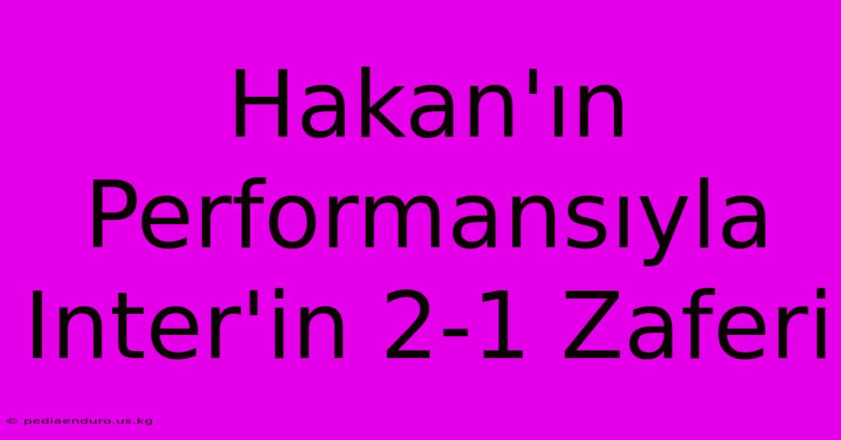 Hakan'ın Performansıyla Inter'in 2-1 Zaferi