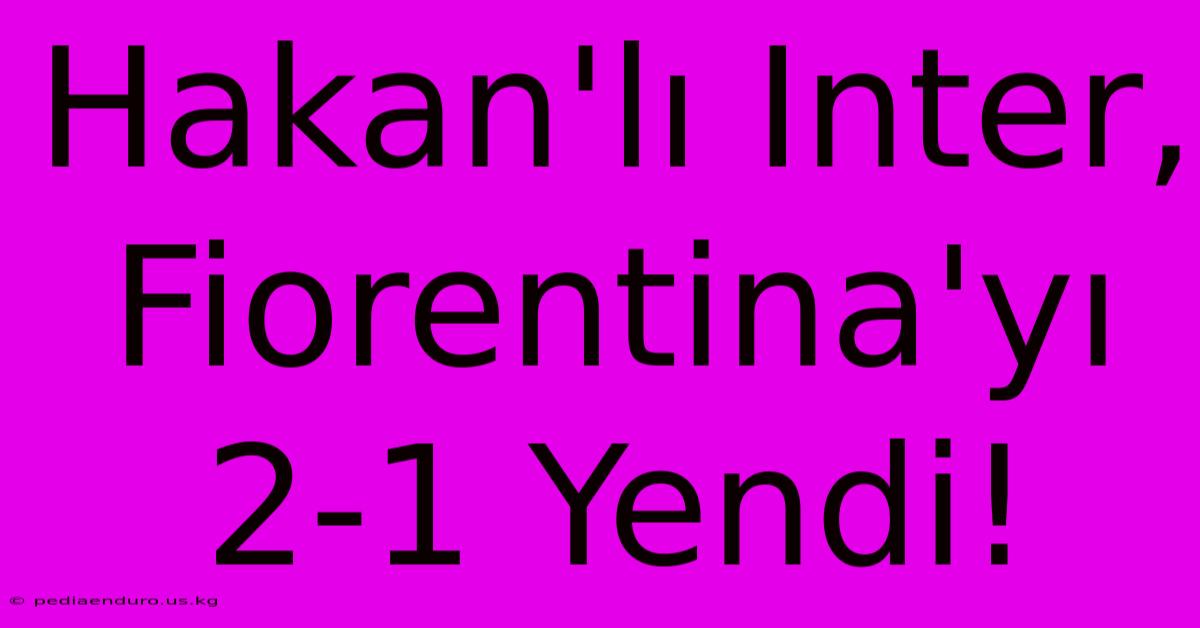 Hakan'lı Inter, Fiorentina'yı 2-1 Yendi!