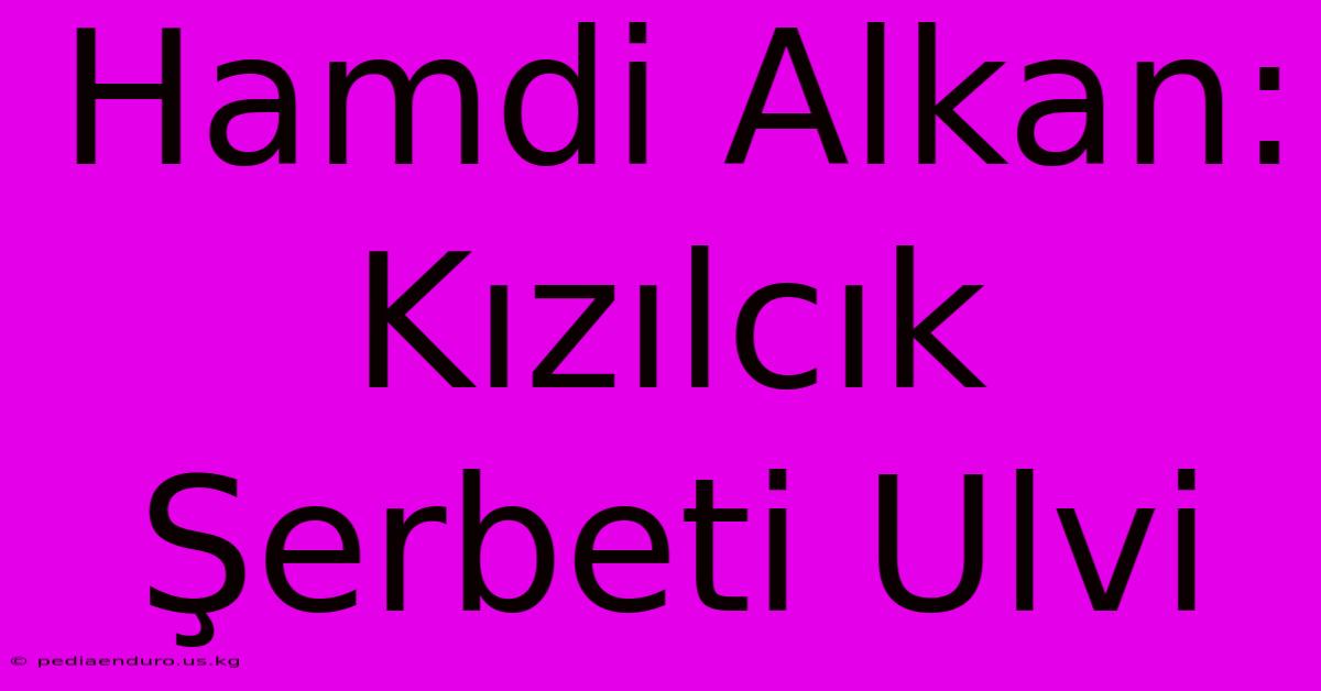 Hamdi Alkan: Kızılcık Şerbeti Ulvi