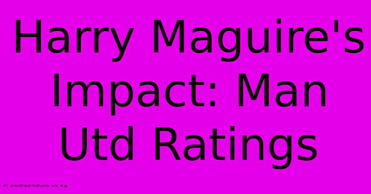 Harry Maguire's Impact: Man Utd Ratings