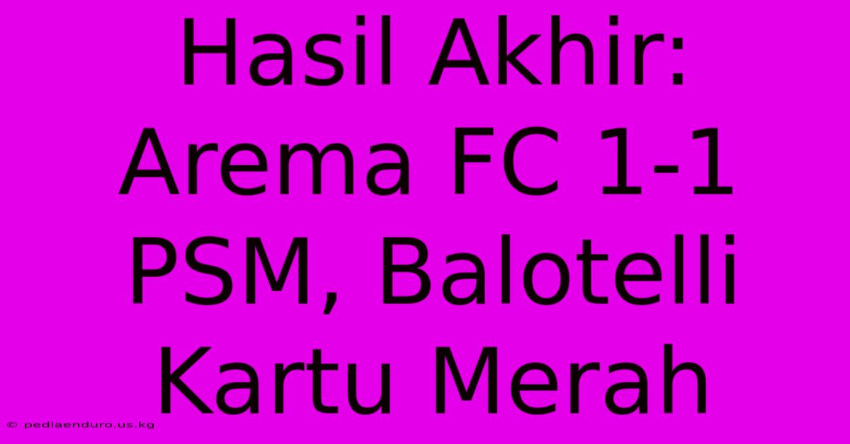 Hasil Akhir: Arema FC 1-1 PSM, Balotelli Kartu Merah