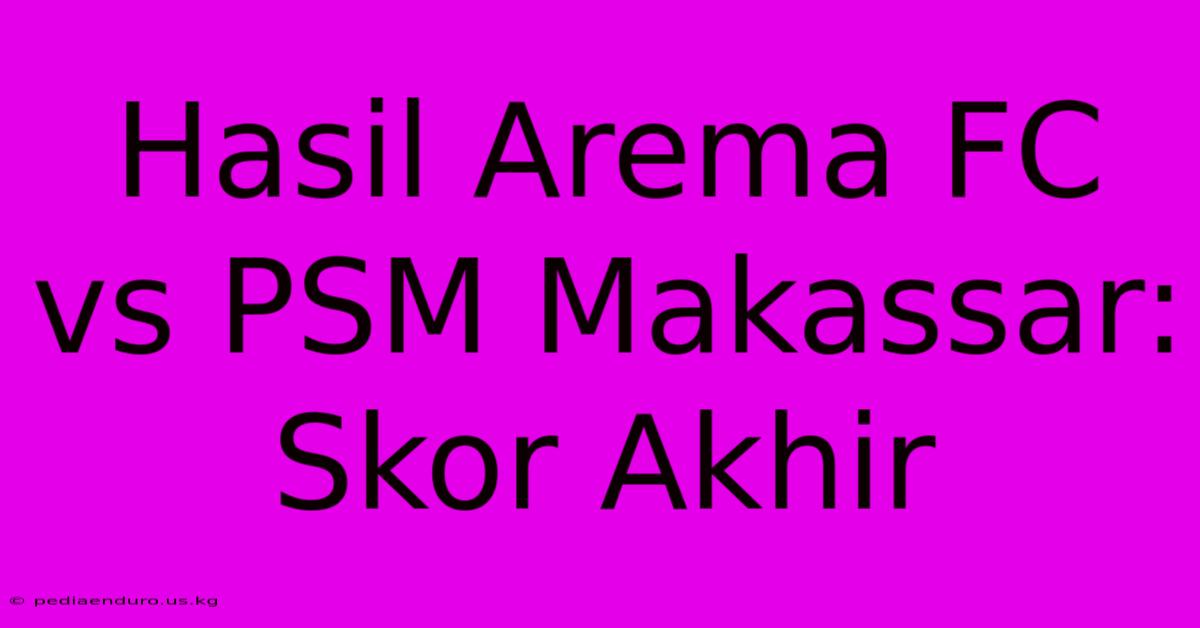 Hasil Arema FC Vs PSM Makassar: Skor Akhir