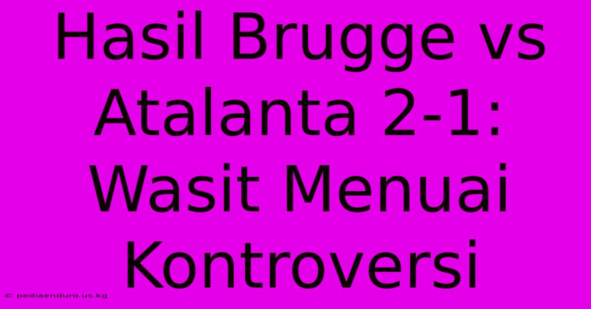 Hasil Brugge Vs Atalanta 2-1: Wasit Menuai Kontroversi