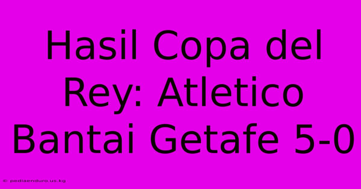 Hasil Copa Del Rey: Atletico Bantai Getafe 5-0