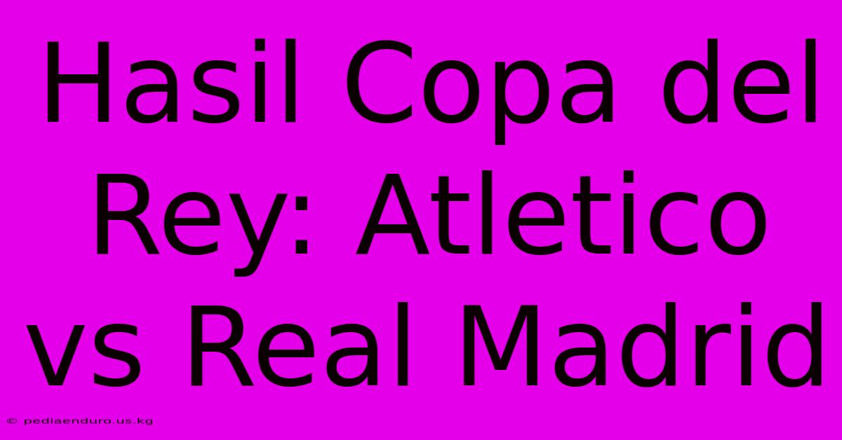 Hasil Copa Del Rey: Atletico Vs Real Madrid