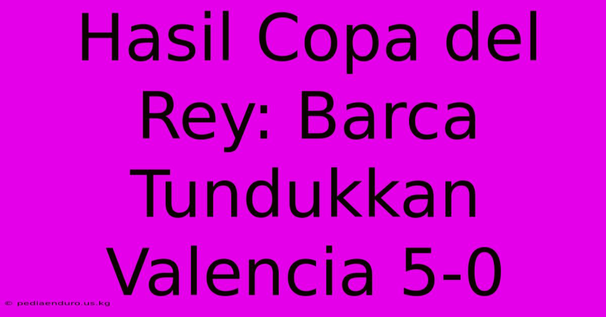 Hasil Copa Del Rey: Barca Tundukkan Valencia 5-0