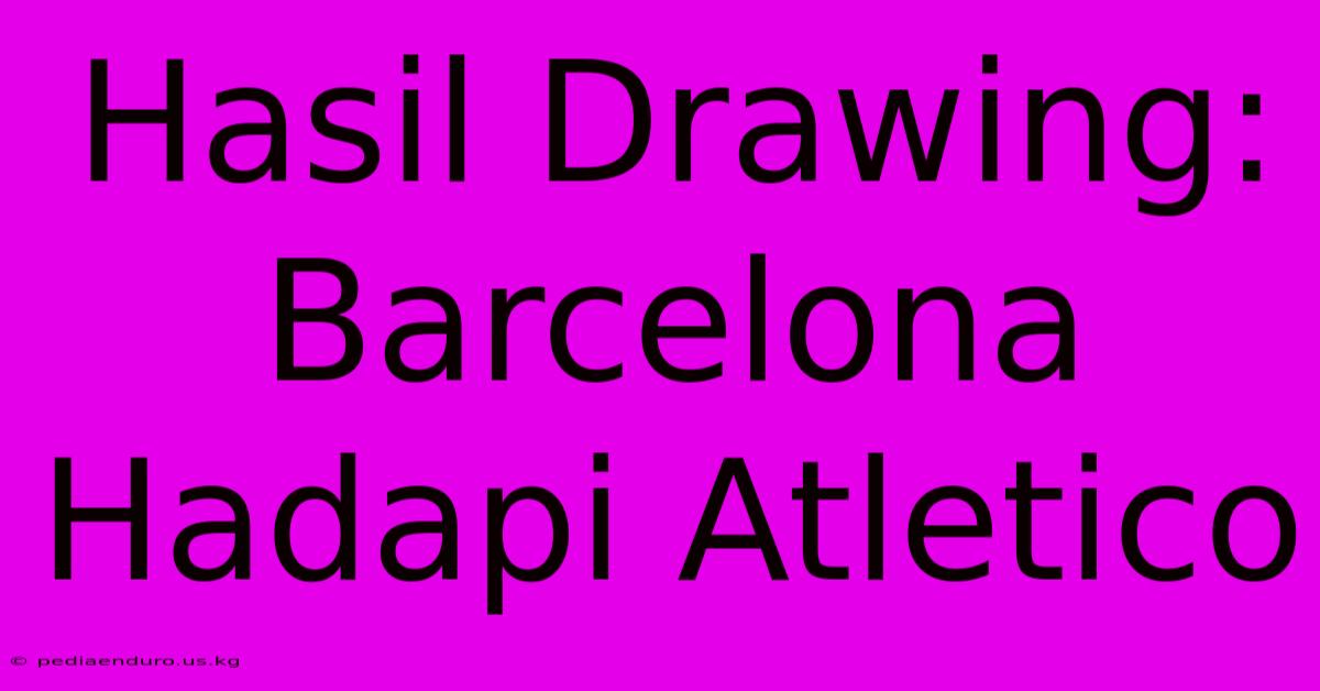 Hasil Drawing: Barcelona Hadapi Atletico