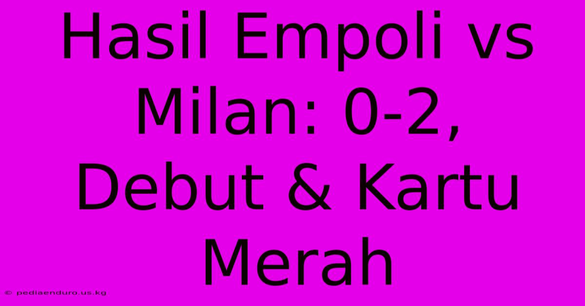 Hasil Empoli Vs Milan: 0-2,  Debut & Kartu Merah