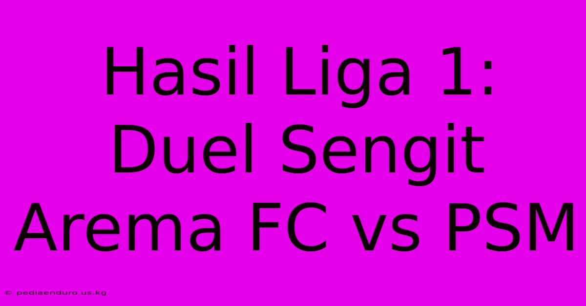 Hasil Liga 1: Duel Sengit Arema FC Vs PSM