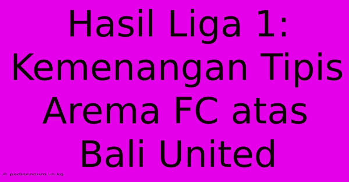 Hasil Liga 1: Kemenangan Tipis Arema FC Atas Bali United